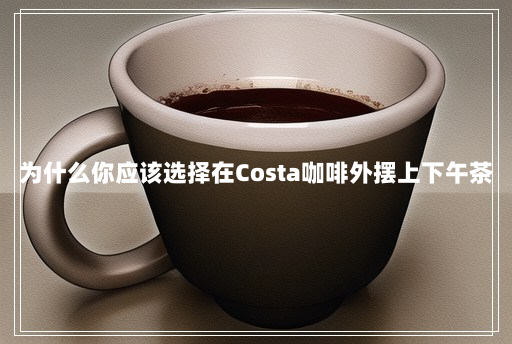 为什么你应该选择在Costa咖啡外摆上下午茶