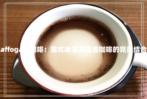 affogato咖啡：意式冰淇淋浸泡咖啡的完美结合