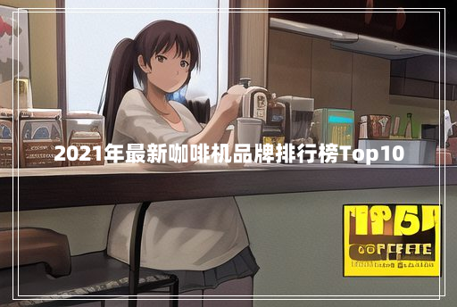 2021年最新咖啡机品牌排行榜Top10