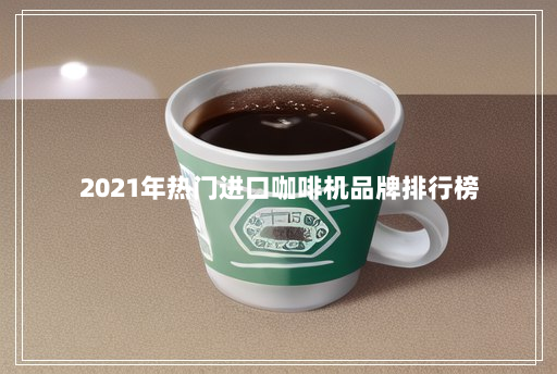 2021年热门进口咖啡机品牌排行榜